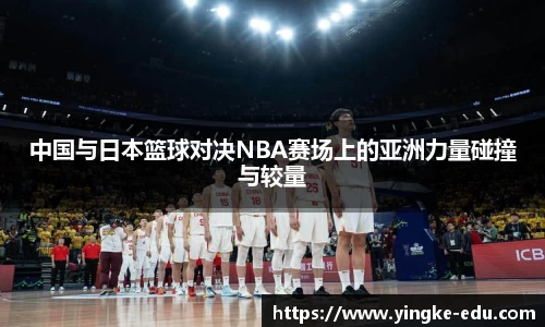 中国与日本篮球对决NBA赛场上的亚洲力量碰撞与较量